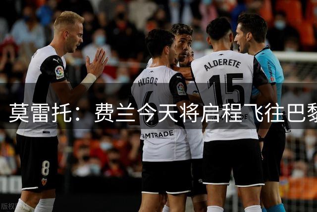 莫雷托：费兰今天将启程飞往巴黎体检，通过后双方将正式签约